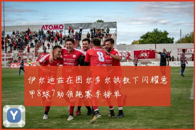 伊尔迪兹在图尔多尔执教下闪耀意甲8球7助领跑赛季榜单