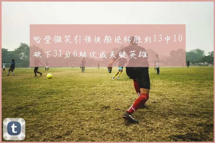 哈登微笑引领快船逆转胜利13中10砍下31分6助攻成关键英雄