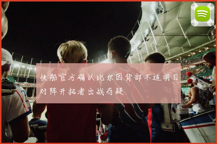 快船官方确认比尔因背部不适明日对阵开拓者出战存疑