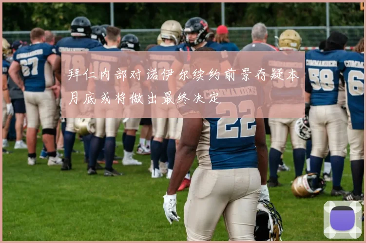 拜仁内部对诺伊尔续约前景存疑本月底或将做出最终决定