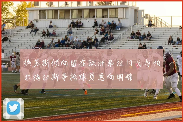 热苏斯倾向留在欧洲弗拉门戈与帕尔梅拉斯争抢球员意向明确