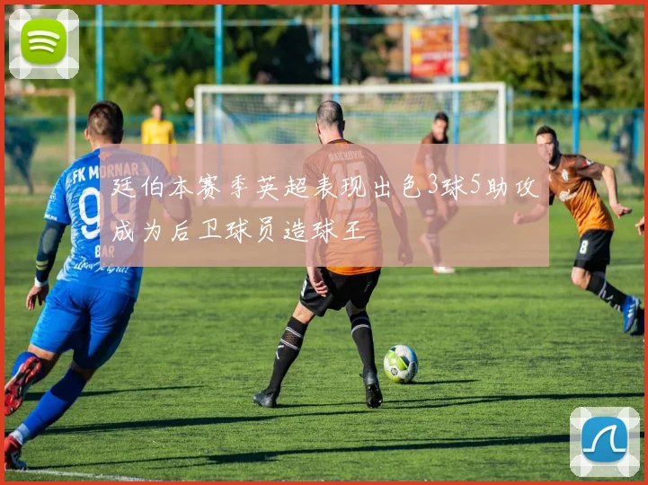 廷伯本赛季英超表现出色3球5助攻成为后卫球员造球王