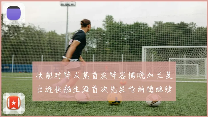快船对阵灰熊首发阵容揭晓加兰复出迎快船生涯首次先发伦纳德继续出战