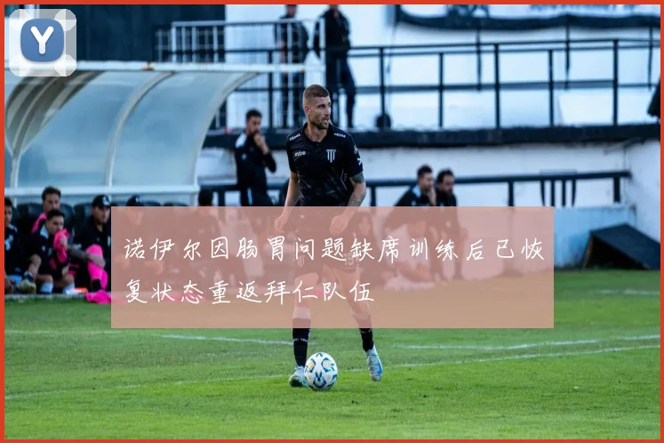 诺伊尔因肠胃问题缺席训练后已恢复状态重返拜仁队伍
