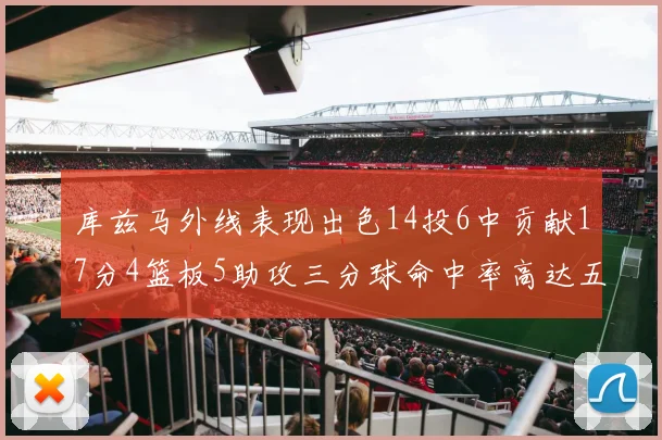 库兹马外线表现出色14投6中贡献17分4篮板5助攻三分球命中率高达五成
