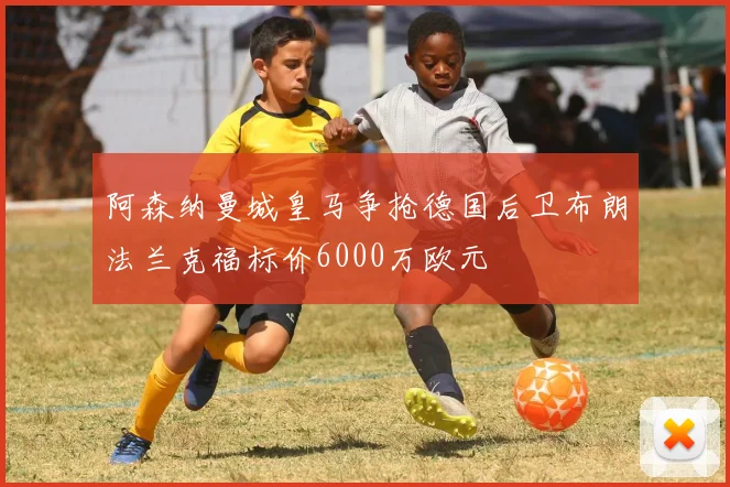 阿森纳曼城皇马争抢德国后卫布朗法兰克福标价6000万欧元