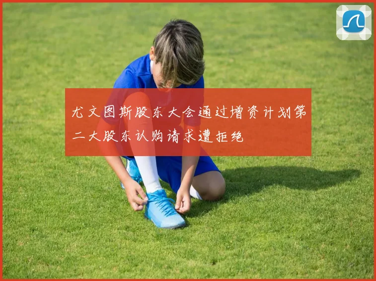 尤文图斯股东大会通过增资计划第二大股东认购请求遭拒绝