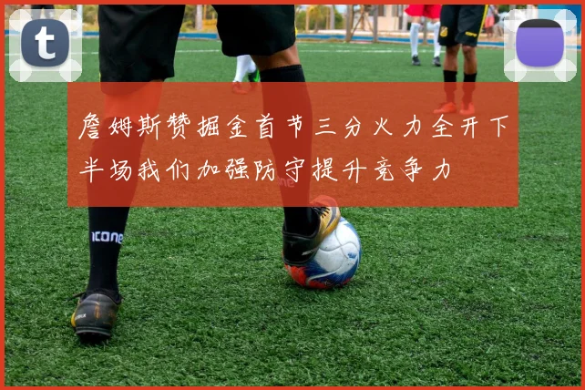 詹姆斯赞掘金首节三分火力全开下半场我们加强防守提升竞争力