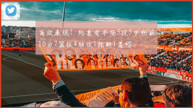 高效表现！约基奇半场5投5中斩获10分7篮板4助攻1抢断1盖帽