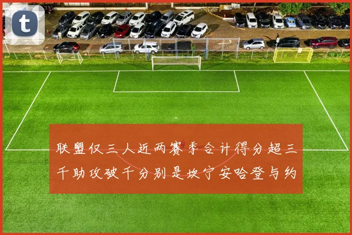 联盟仅三人近两赛季合计得分超三千助攻破千分别是坎宁安哈登与约基奇