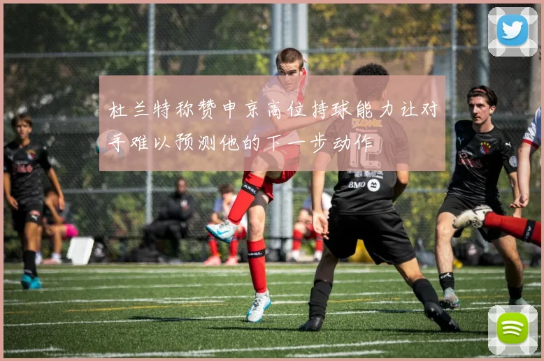 杜兰特称赞申京高位持球能力让对手难以预测他的下一步动作
