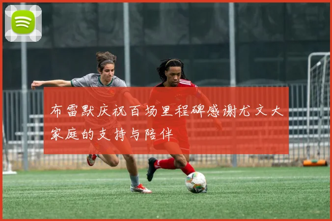 布雷默庆祝百场里程碑感谢尤文大家庭的支持与陪伴