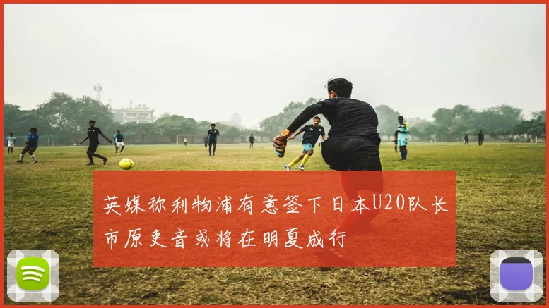 英媒称利物浦有意签下日本U20队长市原吏音或将在明夏成行