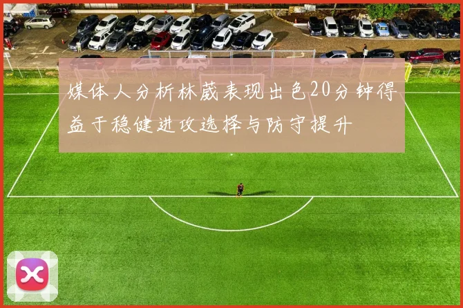媒体人分析林葳表现出色20分钟得益于稳健进攻选择与防守提升