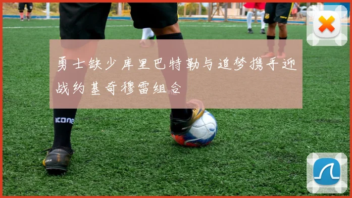 勇士缺少库里巴特勒与追梦携手迎战约基奇穆雷组合