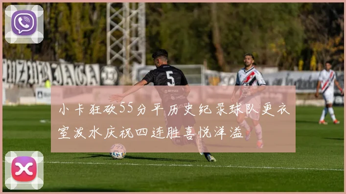 小卡狂砍55分平历史纪录球队更衣室泼水庆祝四连胜喜悦洋溢