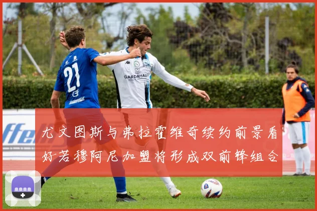 尤文图斯与弗拉霍维奇续约前景看好若穆阿尼加盟将形成双前锋组合
