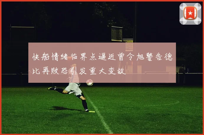 快船情绪临界点逼近曾令旭警告德比再败恐引发重大变故