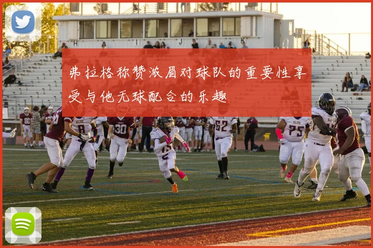 弗拉格称赞浓眉对球队的重要性享受与他无球配合的乐趣