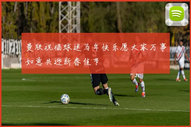 曼联祝福球迷马年快乐愿大家万事如意共迎新春佳节
