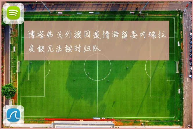 博塔弗戈外援因疫情滞留委内瑞拉度假无法按时归队