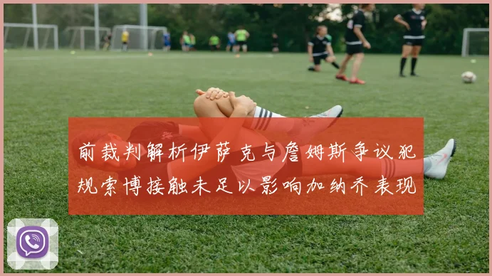 前裁判解析伊萨克与詹姆斯争议犯规索博接触未足以影响加纳乔表现