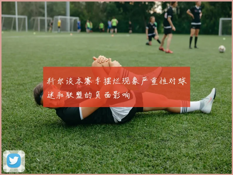 科尔谈本赛季摆烂现象严重性对球迷和联盟的负面影响