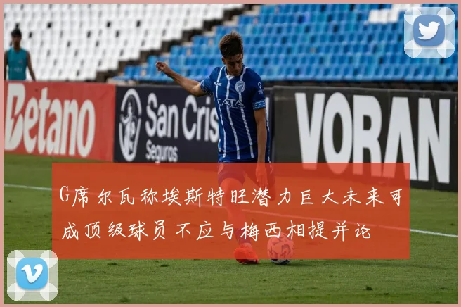 G席尔瓦称埃斯特旺潜力巨大未来可成顶级球员不应与梅西相提并论