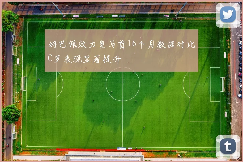 姆巴佩效力皇马首16个月数据对比C罗表现显著提升