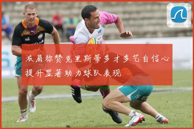 浓眉称赞克里斯蒂多才多艺自信心提升显著助力球队表现