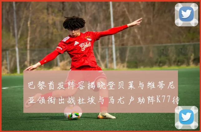 巴黎首发阵容揭晓登贝莱与维蒂尼亚领衔出战杜埃与马尤卢助阵K77待命替补