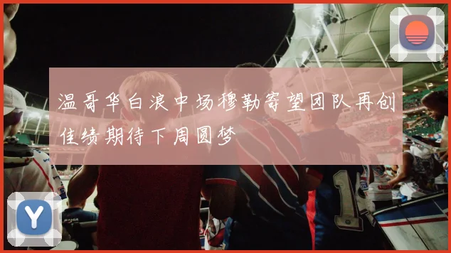 温哥华白浪中场穆勒寄望团队再创佳绩期待下周圆梦