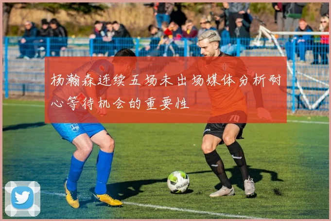 杨瀚森连续五场未出场媒体分析耐心等待机会的重要性
