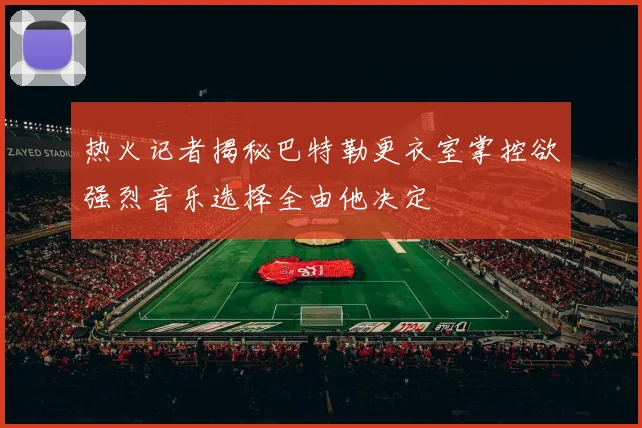 热火记者揭秘巴特勒更衣室掌控欲强烈音乐选择全由他决定