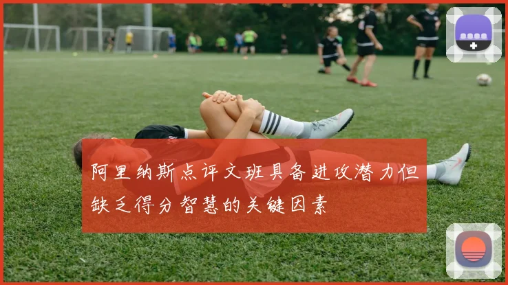 阿里纳斯点评文班具备进攻潜力但缺乏得分智慧的关键因素