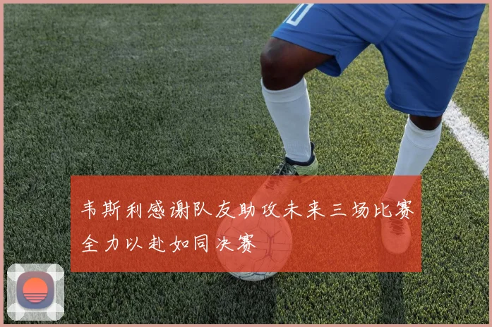 韦斯利感谢队友助攻未来三场比赛全力以赴如同决赛