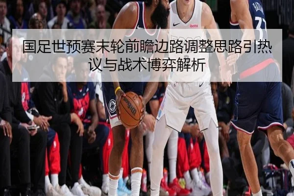 国足世预赛末轮前瞻边路调整思路引热议与战术博弈解析 - ZOTYSPORTS